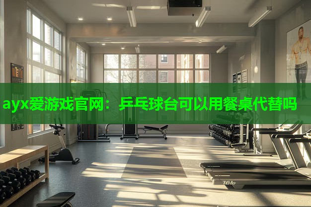 <strong>ayx爱游戏官网：乒乓球台可以用餐桌代替吗</strong>