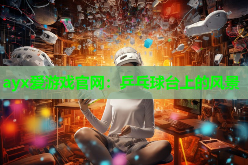 ayx爱游戏官网：乒乓球台上的风景