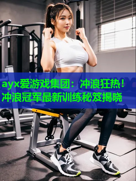 ayx爱游戏集团：冲浪狂热！冲浪冠军最新训练秘笈揭晓