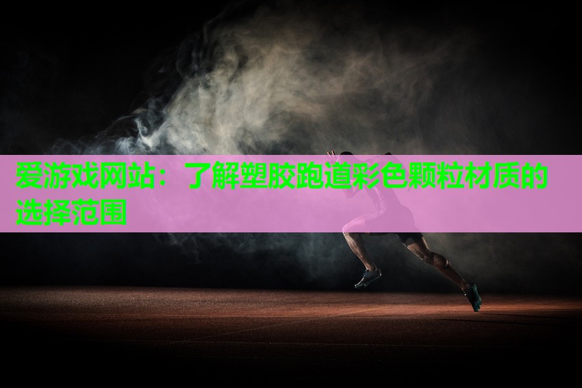 爱游戏网站：了解塑胶跑道彩色颗粒材质的选择范围