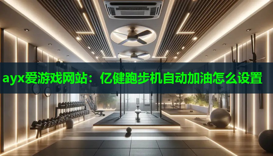 ayx爱游戏网站：亿健跑步机自动加油怎么设置